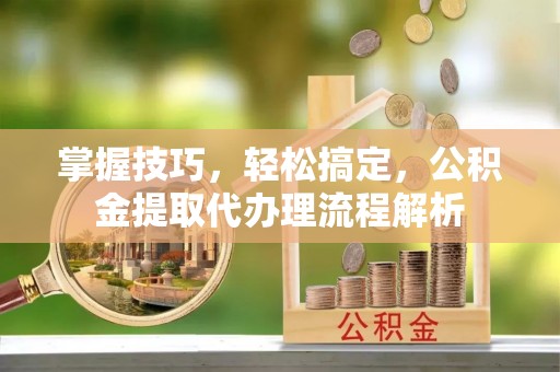 江夏掌握技巧，轻松搞定，公积金提取代办理流程解析