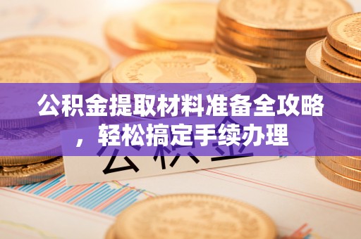江夏公积金提取材料准备全攻略，轻松搞定手续办理
