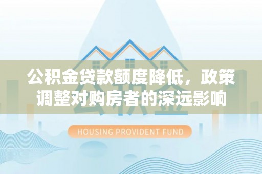 江夏公积金贷款额度降低，政策调整对购房者的深远影响