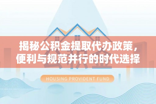 江夏揭秘公积金提取代办政策，便利与规范并行的时代选择