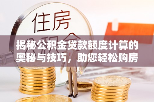 江夏揭秘公积金贷款额度计算的奥秘与技巧，助您轻松购房