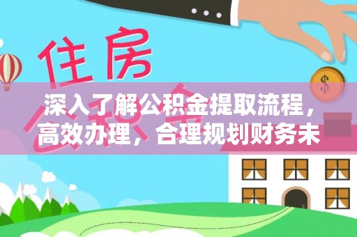 江夏深入了解公积金提取流程，高效办理，合理规划财务未来