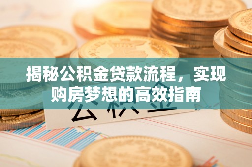 江夏揭秘公积金贷款流程，实现购房梦想的高效指南