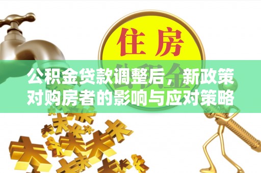 江夏公积金贷款调整后，新政策对购房者的影响与应对策略
