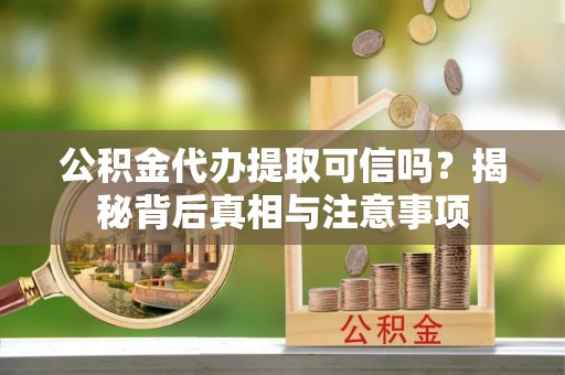 江夏公积金代办提取可信吗？揭秘背后真相与注意事项
