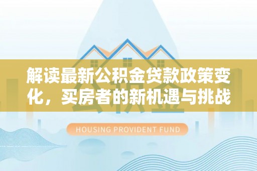 江夏解读最新公积金贷款政策变化，买房者的新机遇与挑战