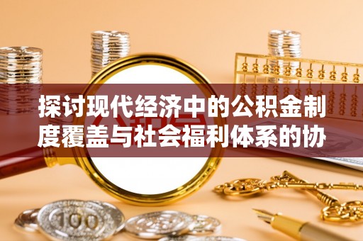 江夏探讨现代经济中的公积金制度覆盖与社会福利体系的协同发展