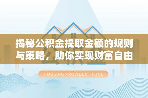 江夏揭秘公积金提取金额的规则与策略，助你实现财富自由