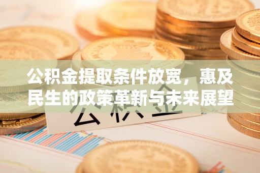 江夏公积金提取条件放宽，惠及民生的政策革新与未来展望