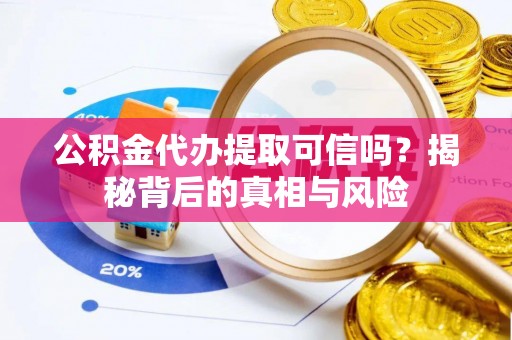 江夏公积金代办提取可信吗？揭秘背后的真相与风险