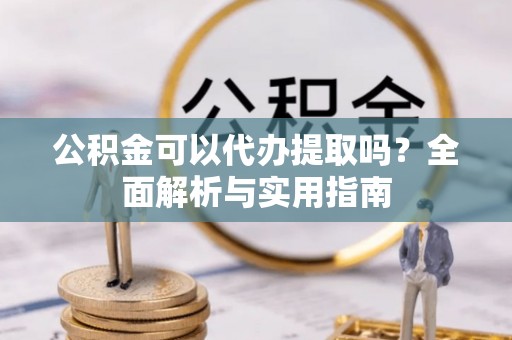 江夏公积金可以代办提取吗？全面解析与实用指南