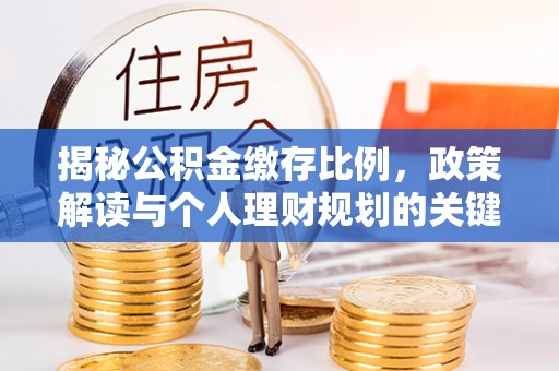 江夏揭秘公积金缴存比例，政策解读与个人理财规划的关键