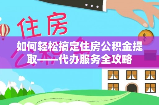 江夏如何轻松搞定住房公积金提取——代办服务全攻略