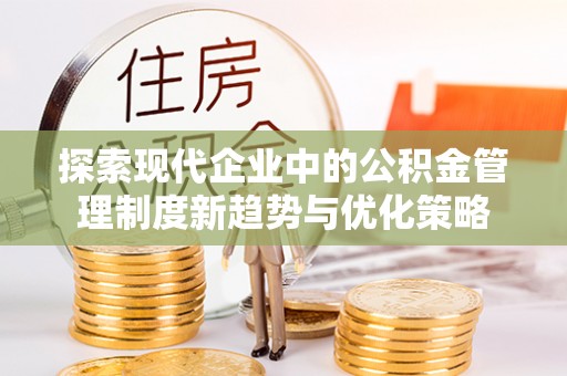 江夏探索现代企业中的公积金管理制度新趋势与优化策略