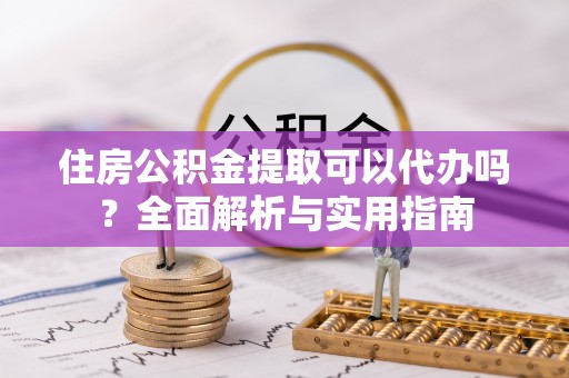 江夏住房公积金提取可以代办吗？全面解析与实用指南