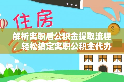 江夏解析离职后公积金提取流程，轻松搞定离职公积金代办提取手续