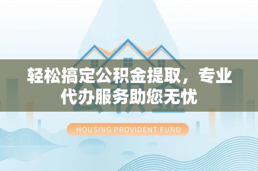 江夏轻松搞定公积金提取，专业代办服务助您无忧