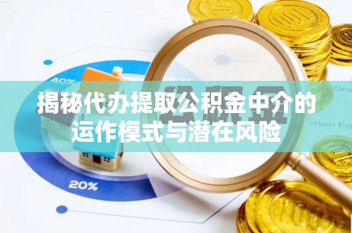 江夏揭秘代办提取公积金中介的运作模式与潜在风险