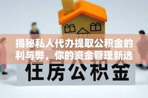 江夏揭秘私人代办提取公积金的利与弊，你的资金管理新选择