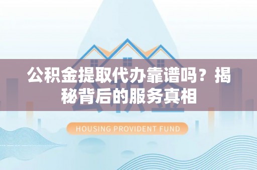 江夏公积金提取代办靠谱吗？揭秘背后的服务真相