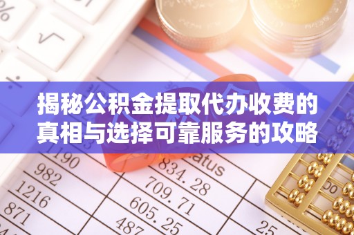 江夏揭秘公积金提取代办收费的真相与选择可靠服务的攻略