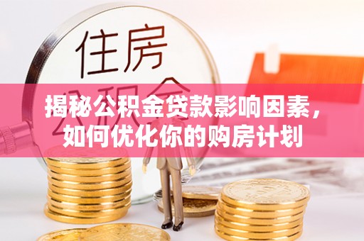 江夏揭秘公积金贷款影响因素，如何优化你的购房计划