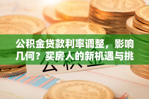 江夏公积金贷款利率调整，影响几何？买房人的新机遇与挑战