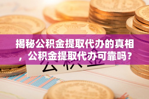 江夏揭秘公积金提取代办的真相，公积金提取代办可靠吗？