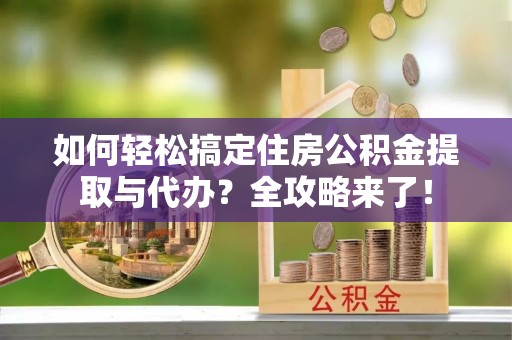 江夏如何轻松搞定住房公积金提取与代办？全攻略来了！
