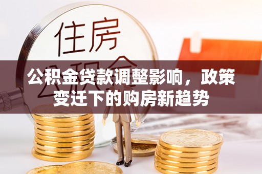 江夏公积金贷款调整影响，政策变迁下的购房新趋势