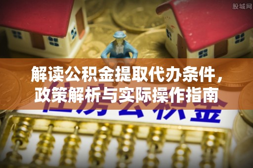 江夏解读公积金提取代办条件，政策解析与实际操作指南