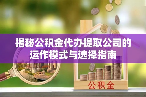 江夏揭秘公积金代办提取公司的运作模式与选择指南
