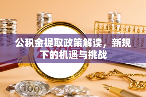 江夏公积金提取政策解读，新规下的机遇与挑战