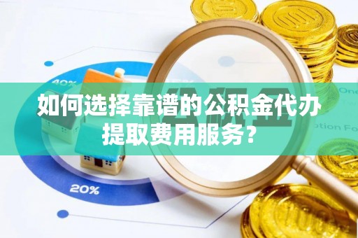 江夏如何选择靠谱的公积金代办提取费用服务？