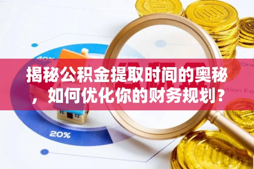 江夏揭秘公积金提取时间的奥秘，如何优化你的财务规划？