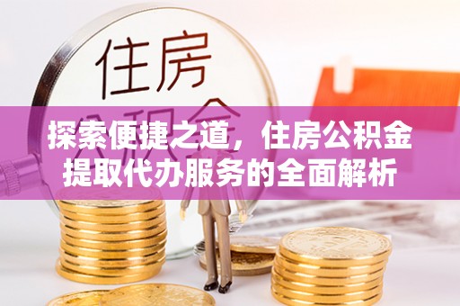 江夏探索便捷之道，住房公积金提取代办服务的全面解析