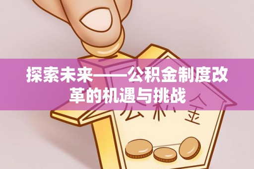 江夏探索未来——公积金制度改革的机遇与挑战