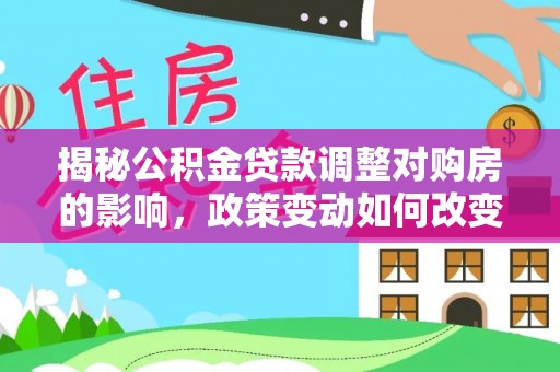 江夏揭秘公积金贷款调整对购房的影响，政策变动如何改变你的买房计划