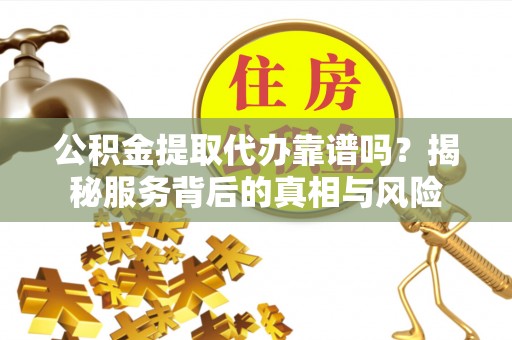 江夏公积金提取代办靠谱吗？揭秘服务背后的真相与风险
