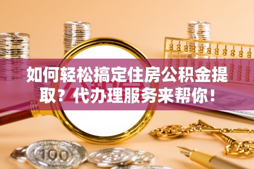 江夏如何轻松搞定住房公积金提取？代办理服务来帮你！