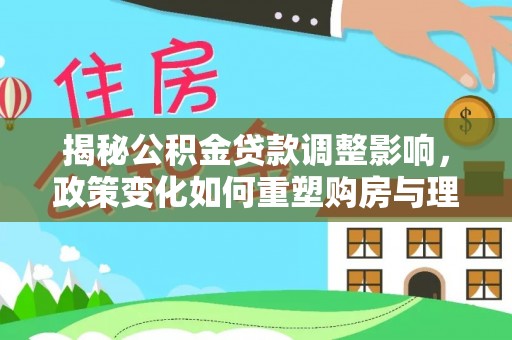 江夏揭秘公积金贷款调整影响，政策变化如何重塑购房与理财规划