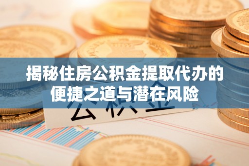 江夏揭秘住房公积金提取代办的便捷之道与潜在风险