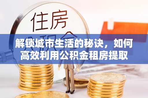 江夏解锁城市生活的秘诀，如何高效利用公积金租房提取