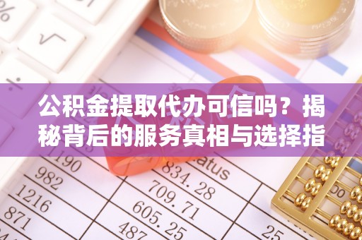 江夏公积金提取代办可信吗？揭秘背后的服务真相与选择指南