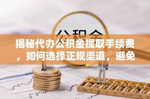 江夏揭秘代办公积金提取手续费，如何选择正规渠道，避免上当受骗