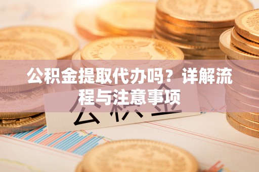 江夏公积金提取代办吗？详解流程与注意事项