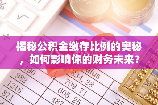 江夏揭秘公积金缴存比例的奥秘，如何影响你的财务未来？