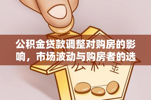 江夏公积金贷款调整对购房的影响，市场波动与购房者的选择