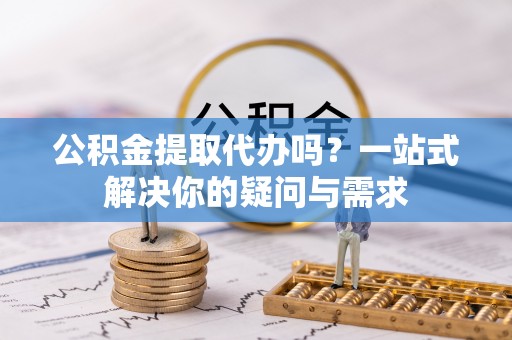 江夏公积金提取代办吗？一站式解决你的疑问与需求