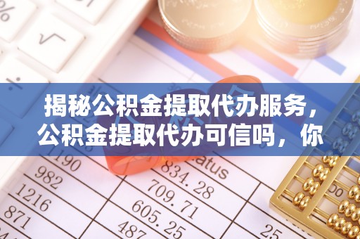 江夏揭秘公积金提取代办服务，公积金提取代办可信吗，你需要知道的真相